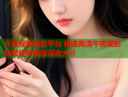 午夜视频电影平台 极速高清午夜观影体验轻松畅享深夜大片 第1张 午夜视频电影平台 极速高清午夜观影体验轻松畅享深夜大片 第1张