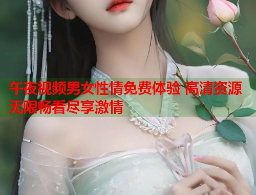 午夜视频男女性情免费体验 高清资源无限畅看尽享激情 第1张 午夜视频男女性情免费体验 高清资源无限畅看尽享激情 第1张