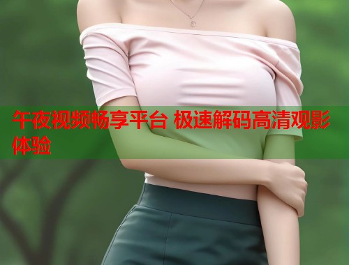 午夜视频畅享平台 极速解码高清观影体验 第1张 午夜视频畅享平台 极速解码高清观影体验 第1张