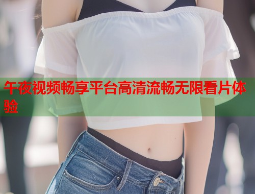 午夜视频畅享平台高清流畅无限看片体验 第1张 午夜视频畅享平台高清流畅无限看片体验 第1张