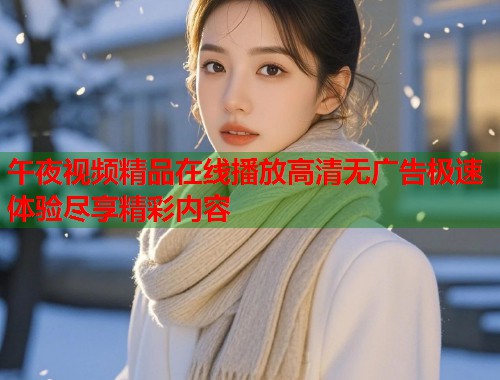 午夜视频精品在线播放高清无广告极速体验尽享精彩内容 第1张 午夜视频精品在线播放高清无广告极速体验尽享精彩内容 第1张