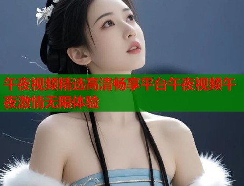 午夜视频精选高清畅享平台午夜视频午夜激情无限体验 第1张 午夜视频精选高清畅享平台午夜视频午夜激情无限体验 第1张