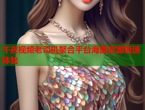 午夜视频老司机聚合平台海量资源极速体验 第1张 午夜视频老司机聚合平台海量资源极速体验 第1张