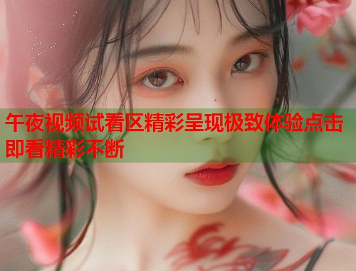 午夜视频试看区精彩呈现极致体验点击即看精彩不断 第1张 午夜视频试看区精彩呈现极致体验点击即看精彩不断 第1张