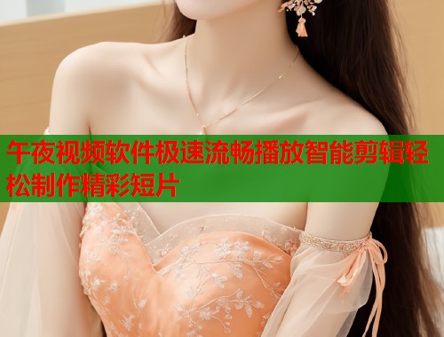 午夜视频软件极速流畅播放智能剪辑轻松制作精彩短片 第1张 午夜视频软件极速流畅播放智能剪辑轻松制作精彩短片 第1张