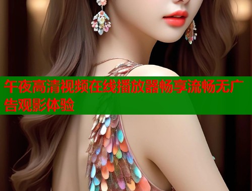 午夜高清视频在线播放器畅享流畅无广告观影体验 第1张 午夜高清视频在线播放器畅享流畅无广告观影体验 第1张