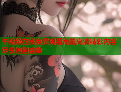 午视频在线免费观看海量高清精彩内容尽享追剧盛宴 第1张 午视频在线免费观看海量高清精彩内容尽享追剧盛宴 第1张