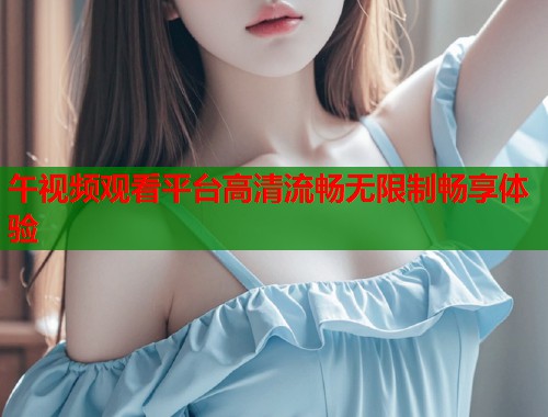 午视频观看平台高清流畅无限制畅享体验 第1张 午视频观看平台高清流畅无限制畅享体验 第1张