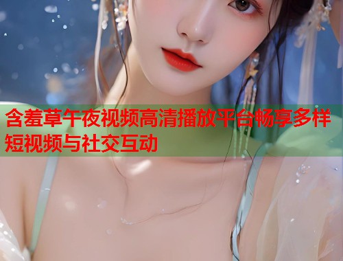 含羞草午夜视频高清播放平台畅享多样短视频与社交互动 第1张 含羞草午夜视频高清播放平台畅享多样短视频与社交互动 第1张