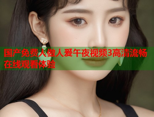 国产免费人做人爰午夜视频3高清流畅在线观看体验 第1张 国产免费人做人爰午夜视频3高清流畅在线观看体验 第1张