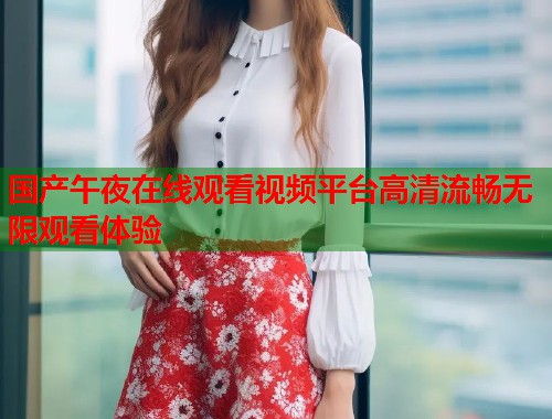 国产午夜在线观看视频平台高清流畅无限观看体验 第1张 国产午夜在线观看视频平台高清流畅无限观看体验 第1张