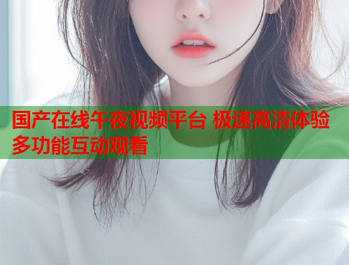 国产在线午夜视频平台 极速高清体验多功能互动观看 第1张 国产在线午夜视频平台 极速高清体验多功能互动观看 第1张
