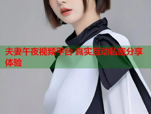 夫妻午夜视频平台 真实互动私密分享体验 第1张 夫妻午夜视频平台 真实互动私密分享体验 第1张