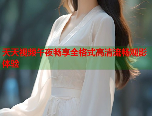 天天视频午夜畅享全格式高清流畅观影体验 第1张 天天视频午夜畅享全格式高清流畅观影体验 第1张