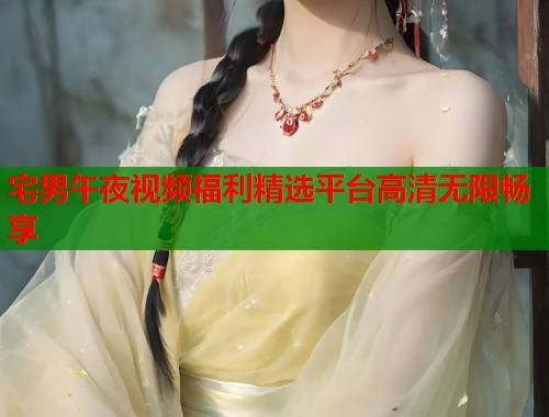 宅男午夜视频福利精选平台高清无限畅享 第1张 宅男午夜视频福利精选平台高清无限畅享 第1张