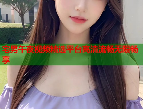 宅男午夜视频精选平台高清流畅无限畅享 第1张 宅男午夜视频精选平台高清流畅无限畅享 第1张