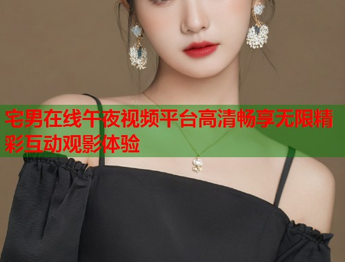 宅男在线午夜视频平台高清畅享无限精彩互动观影体验 第1张 宅男在线午夜视频平台高清畅享无限精彩互动观影体验 第1张