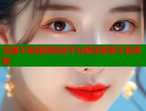 岛国午夜视频精选平台畅享极致午夜体验 第1张 岛国午夜视频精选平台畅享极致午夜体验 第1张