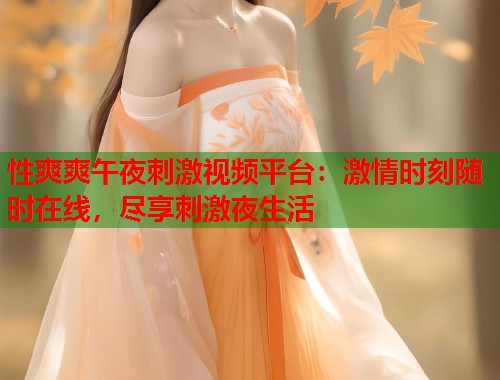 性爽爽午夜刺激视频平台:激情时刻随时在线,尽享刺激夜生活 第2张 性爽爽午夜刺激视频平台:激情时刻随时在线,尽享刺激夜生活 第2张