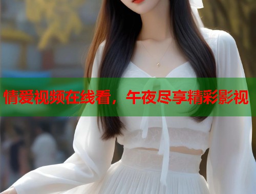 情爱视频在线看，午夜尽享精彩影视  第1张