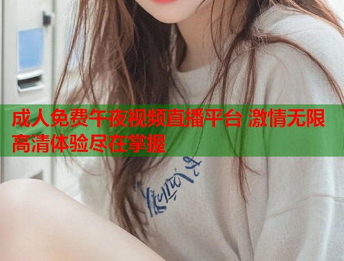 成人免费午夜视频直播平台 激情无限高清体验尽在掌握 第1张 成人免费午夜视频直播平台 激情无限高清体验尽在掌握 第1张