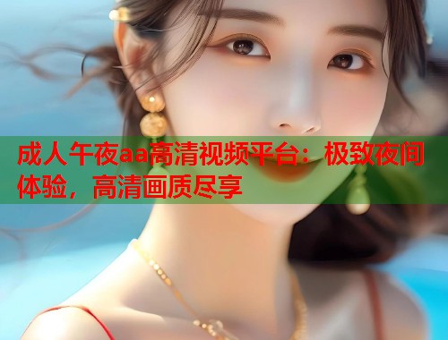 成人午夜aa高清视频平台:极致夜间体验,高清画质尽享 第1张 成人午夜aa高清视频平台:极致夜间体验,高清画质尽享 第1张
