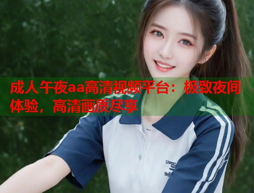 成人午夜aa高清视频平台:极致夜间体验,高清画质尽享 第2张 成人午夜aa高清视频平台:极致夜间体验,高清画质尽享 第2张