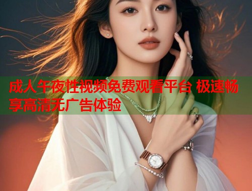 成人午夜性视频免费观看平台 极速畅享高清无广告体验 第1张 成人午夜性视频免费观看平台 极速畅享高清无广告体验 第1张