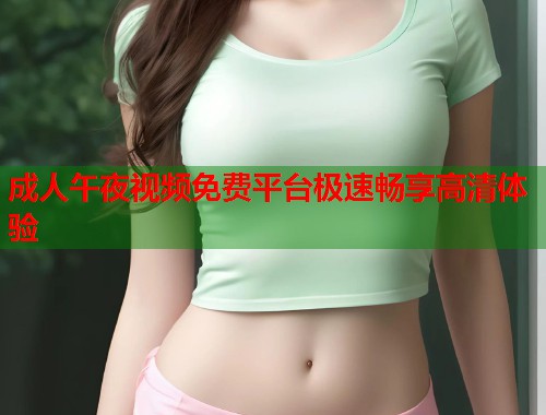 成人午夜视频免费平台极速畅享高清体验 第1张 成人午夜视频免费平台极速畅享高清体验 第1张