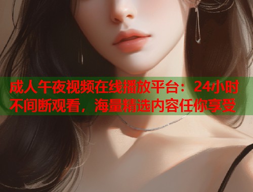 成人午夜视频在线播放平台:24小时不间断观看,海量精选内容任你享受 第1张 成人午夜视频在线播放平台:24小时不间断观看,海量精选内容任你享受 第1张