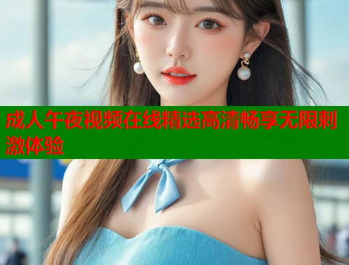 成人午夜视频在线精选高清畅享无限刺激体验 第1张 成人午夜视频在线精选高清畅享无限刺激体验 第1张