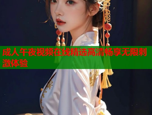 成人午夜视频在线精选高清畅享无限刺激体验 第2张 成人午夜视频在线精选高清畅享无限刺激体验 第2张