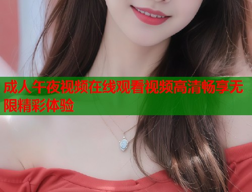 成人午夜视频在线观看视频高清畅享无限精彩体验 第1张 成人午夜视频在线观看视频高清畅享无限精彩体验 第1张