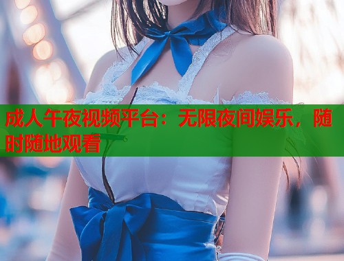 成人午夜视频平台:无限夜间娱乐,随时随地观看 第1张 成人午夜视频平台:无限夜间娱乐,随时随地观看 第1张