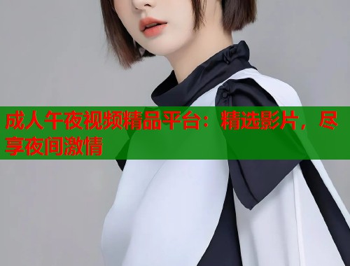 成人午夜视频精品平台:精选影片,尽享夜间激情 第2张 成人午夜视频精品平台:精选影片,尽享夜间激情 第2张