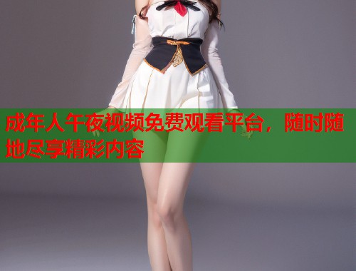 成年人午夜视频免费观看平台,随时随地尽享精彩内容 第1张 成年人午夜视频免费观看平台,随时随地尽享精彩内容 第1张