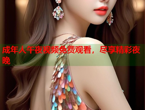 成年人午夜视频免费观看,尽享精彩夜晚 第1张 成年人午夜视频免费观看,尽享精彩夜晚 第1张