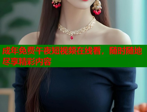 成年免费午夜短视频在线看,随时随地尽享精彩内容 第1张 成年免费午夜短视频在线看,随时随地尽享精彩内容 第1张