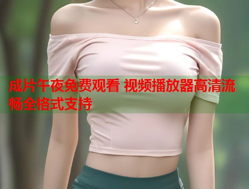 成片午夜免费观看 视频播放器高清流畅全格式支持 第1张 成片午夜免费观看 视频播放器高清流畅全格式支持 第1张