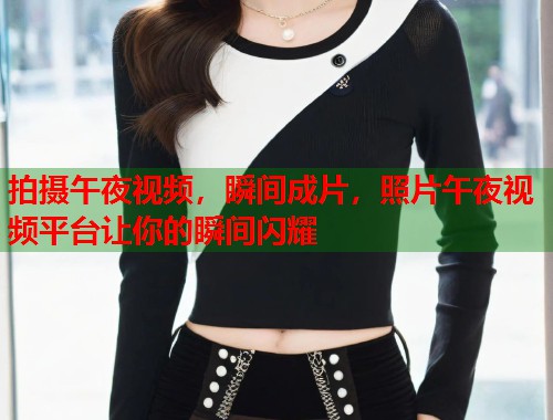 拍摄午夜视频,瞬间成片,照片午夜视频平台让你的瞬间闪耀 第2张 拍摄午夜视频,瞬间成片,照片午夜视频平台让你的瞬间闪耀 第2张