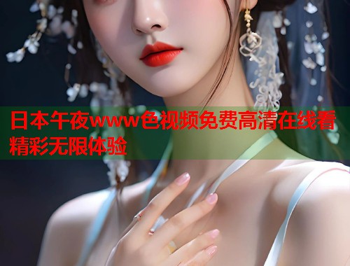 日本午夜www色视频免费高清在线看精彩无限体验 第1张 日本午夜www色视频免费高清在线看精彩无限体验 第1张