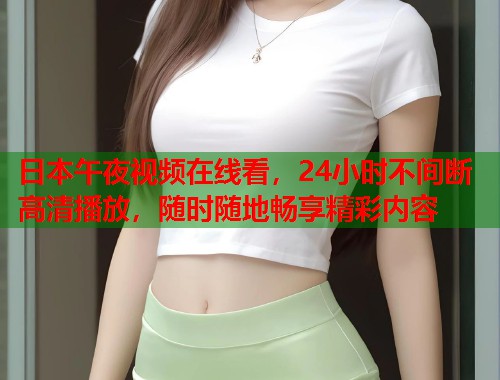 日本午夜视频在线看,24小时不间断高清播放,随时随地畅享精彩内容 第1张 日本午夜视频在线看,24小时不间断高清播放,随时随地畅享精彩内容 第1张
