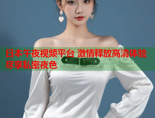 日本午夜视频平台 激情释放高清体验尽享私密夜色 第1张 日本午夜视频平台 激情释放高清体验尽享私密夜色 第1张