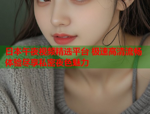 日本午夜视频精选平台 极速高清流畅体验尽享私密夜色魅力 第1张 日本午夜视频精选平台 极速高清流畅体验尽享私密夜色魅力 第1张