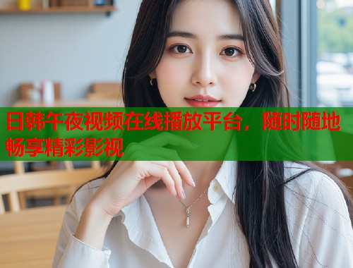 日韩午夜视频在线播放平台,随时随地畅享精彩影视 第1张 日韩午夜视频在线播放平台,随时随地畅享精彩影视 第1张