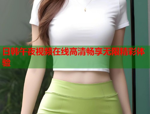日韩午夜视频在线高清畅享无限精彩体验 第2张 日韩午夜视频在线高清畅享无限精彩体验 第2张