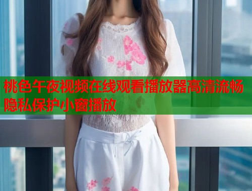 桃色午夜视频在线观看播放器高清流畅隐私保护小窗播放 第1张 桃色午夜视频在线观看播放器高清流畅隐私保护小窗播放 第1张