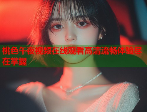 桃色午夜视频在线观看高清流畅体验尽在掌握 第1张 桃色午夜视频在线观看高清流畅体验尽在掌握 第1张