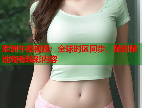 欧洲午夜视频:全球时区同步,随时随地观看精彩内容 第1张 欧洲午夜视频:全球时区同步,随时随地观看精彩内容 第1张