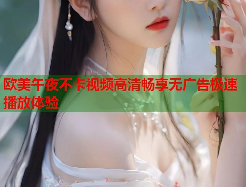 欧美午夜不卡视频高清畅享无广告极速播放体验 第1张 欧美午夜不卡视频高清畅享无广告极速播放体验 第1张